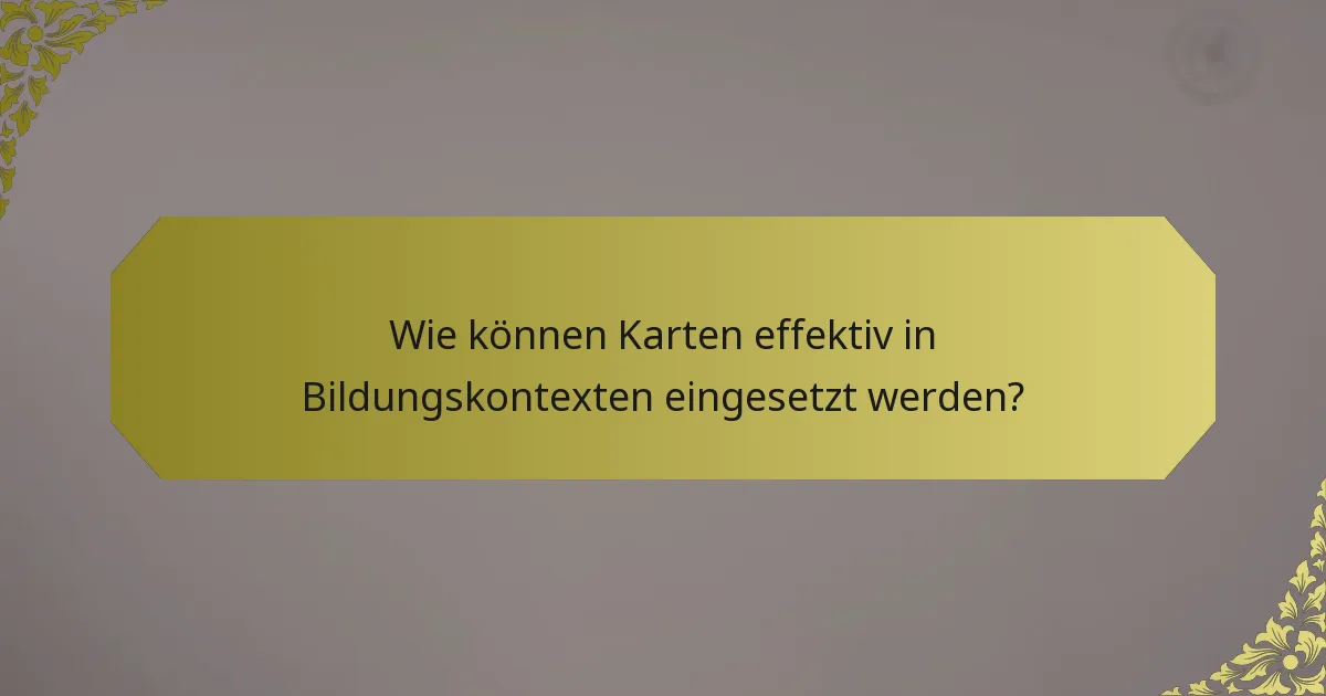 Wie können Karten effektiv in Bildungskontexten eingesetzt werden?